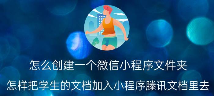 怎么创建一个微信小程序文件夹 怎样把学生的文档加入小程序滕讯文档里去？